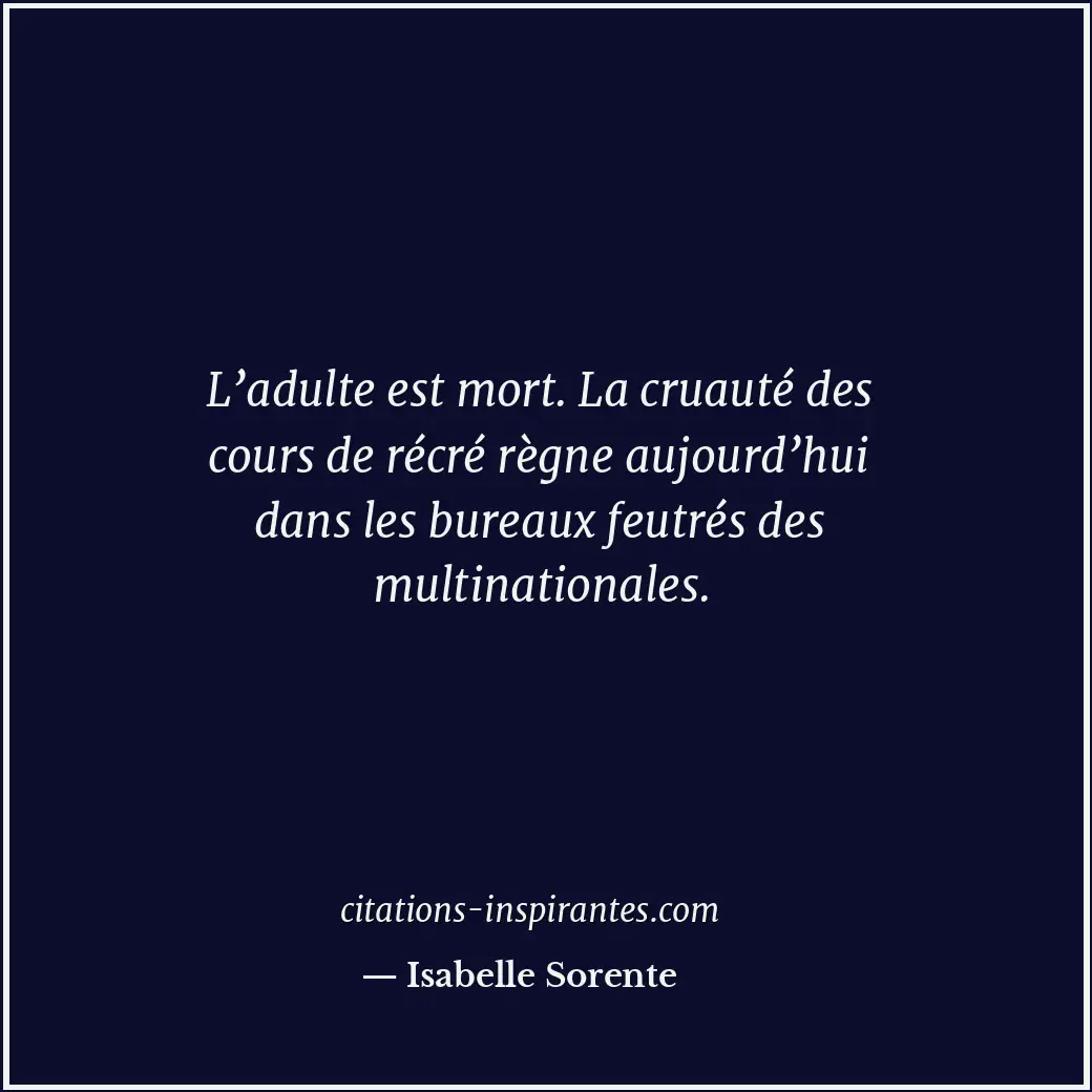 L’adulte est mort. La cruauté des cours de récré règne aujourd’hui dans les bure... Citation de Isabelle Sorente