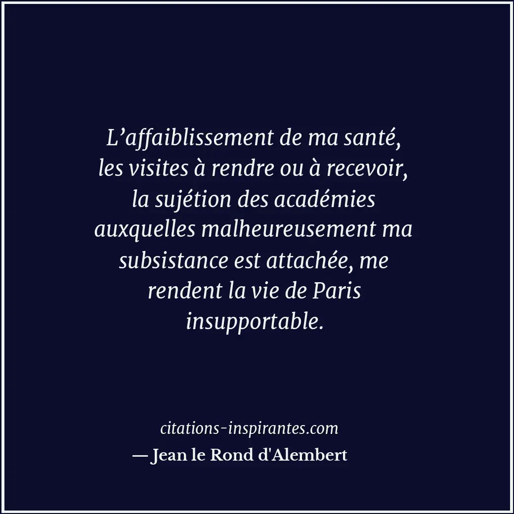 L’affaiblissement de ma santé, les visites à rendre ou à recevoir, la sujétion d... Citation de Jean le Rond d'Alembert