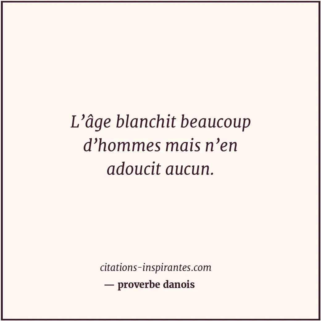 L’âge blanchit beaucoup d’hommes mais n’en adoucit aucun. Citation de proverbe danois