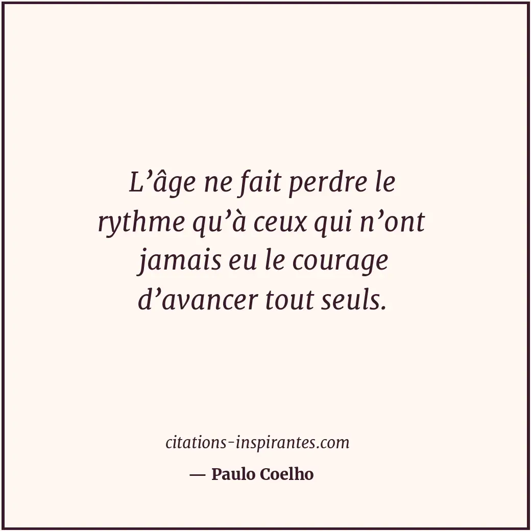 L’âge ne fait perdre le rythme qu’à ceux qui n’ont jamais eu le courage d’avance... Citation de Paulo Coelho
