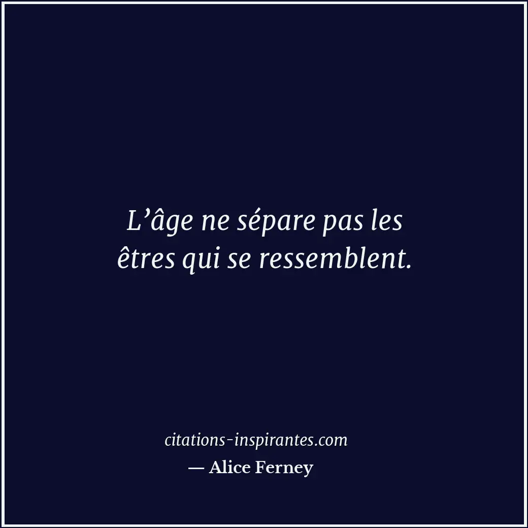 L’âge ne sépare pas les êtres qui se ressemblent. Citation de Alice Ferney