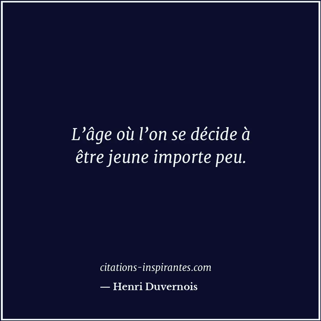 L’âge où l’on se décide à être jeune importe peu. Citation de Henri Duvernois
