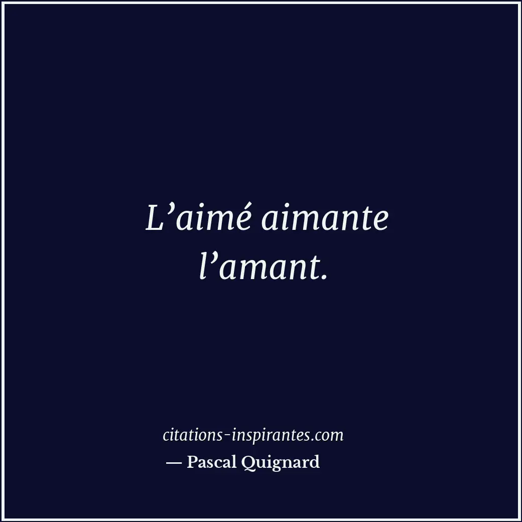 L’aimé aimante l’amant. Citation de Pascal Quignard