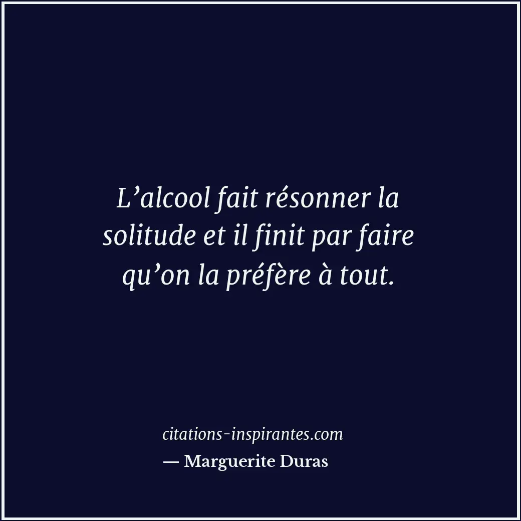 L’alcool fait résonner la solitude et il finit par faire qu’on la préfère à tout... Citation de Marguerite Duras