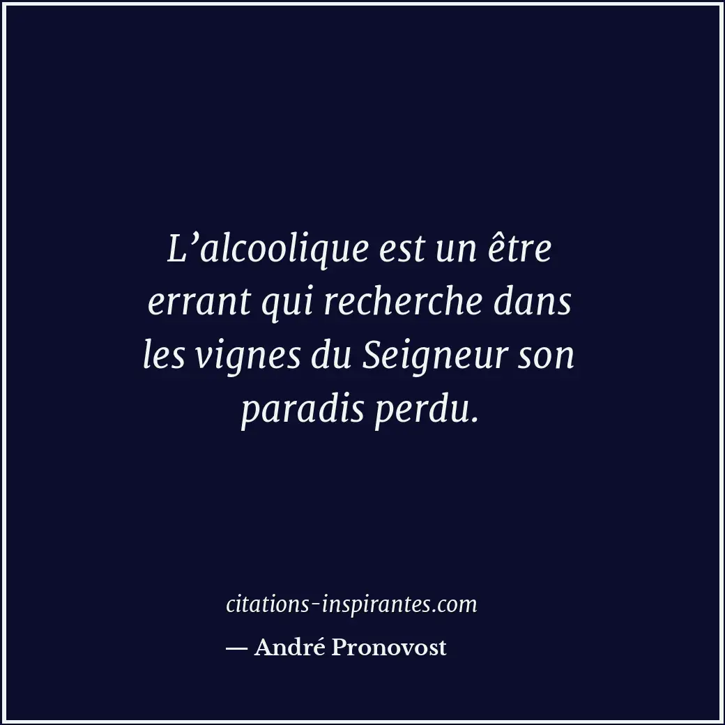 L’alcoolique est un être errant qui recherche dans les vignes du Seigneur son pa... Citation de André Pronovost