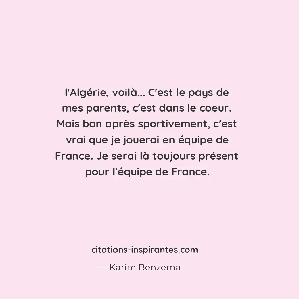 L’Algérie, voilà... C’est le pays de mes parents, c’est dans le coeur. Mais bon... Citation de Karim Benzema