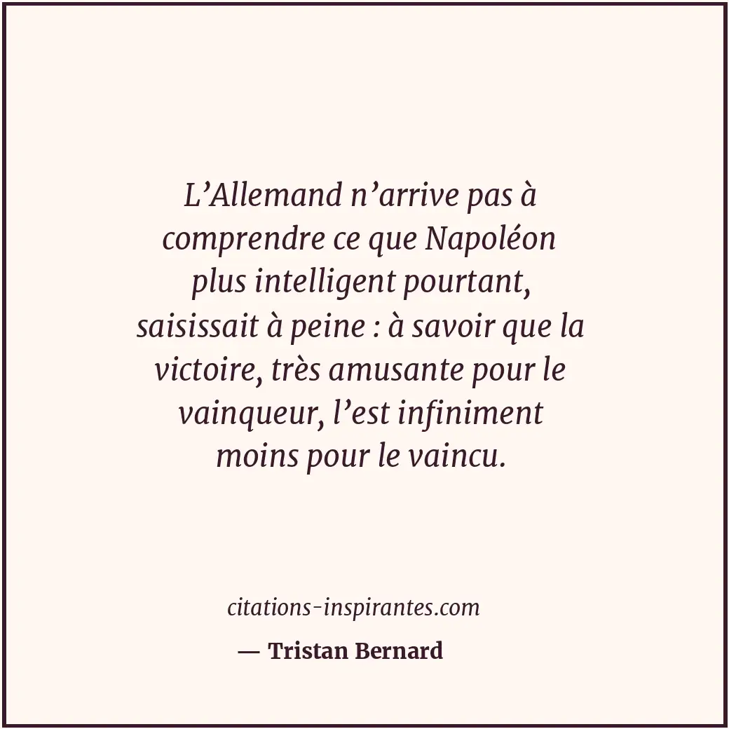 L’Allemand n’arrive pas à comprendre ce que Napoléon plus intelligent pourtant,... Citation de Tristan Bernard