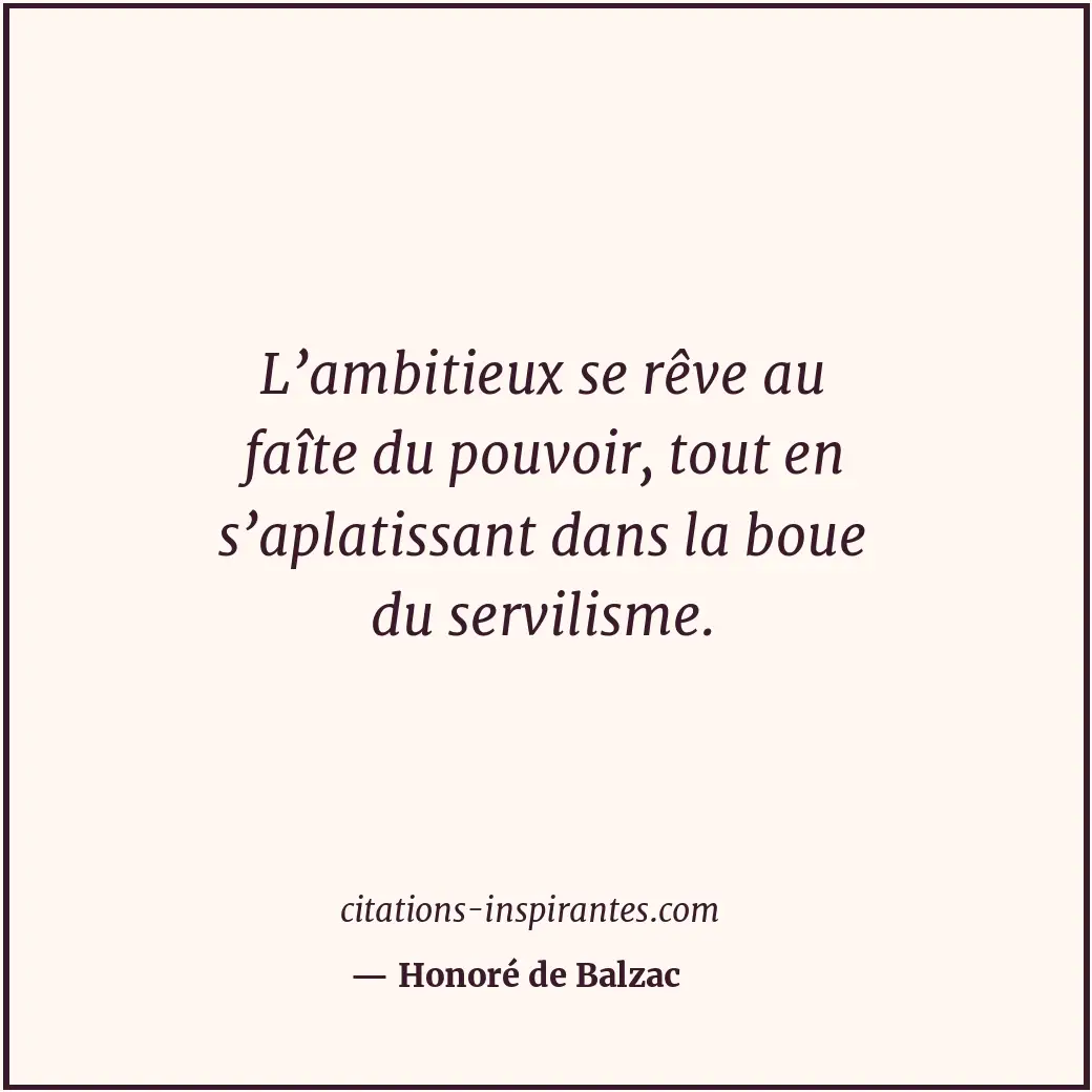 L’ambitieux se rêve au faîte du pouvoir, tout en s’aplatissant dans la boue du s... Citation de Honoré de Balzac
