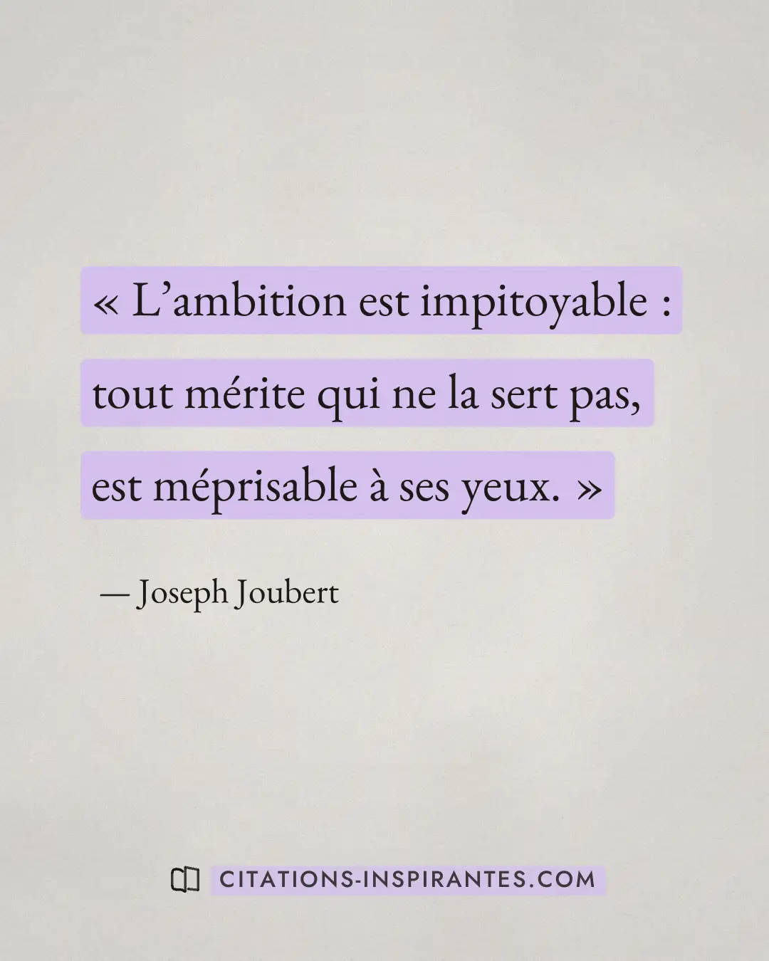 « L’ambition est impitoyable : tout mérite qui ne la sert pas, est méprisable à ses yeux. » — Joseph Joubert