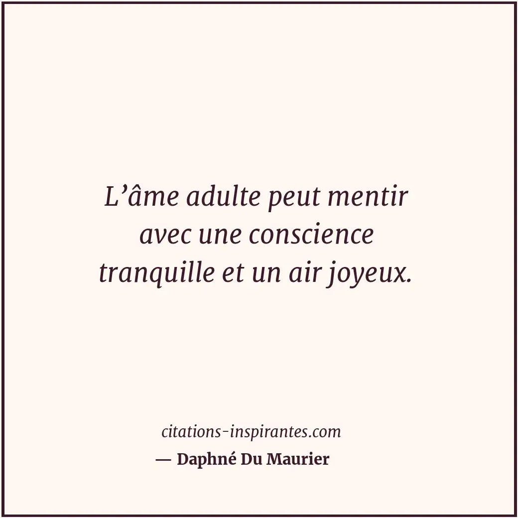 L’âme adulte peut mentir avec une conscience tranquille et un air joyeux. Citation de Daphné Du Maurier