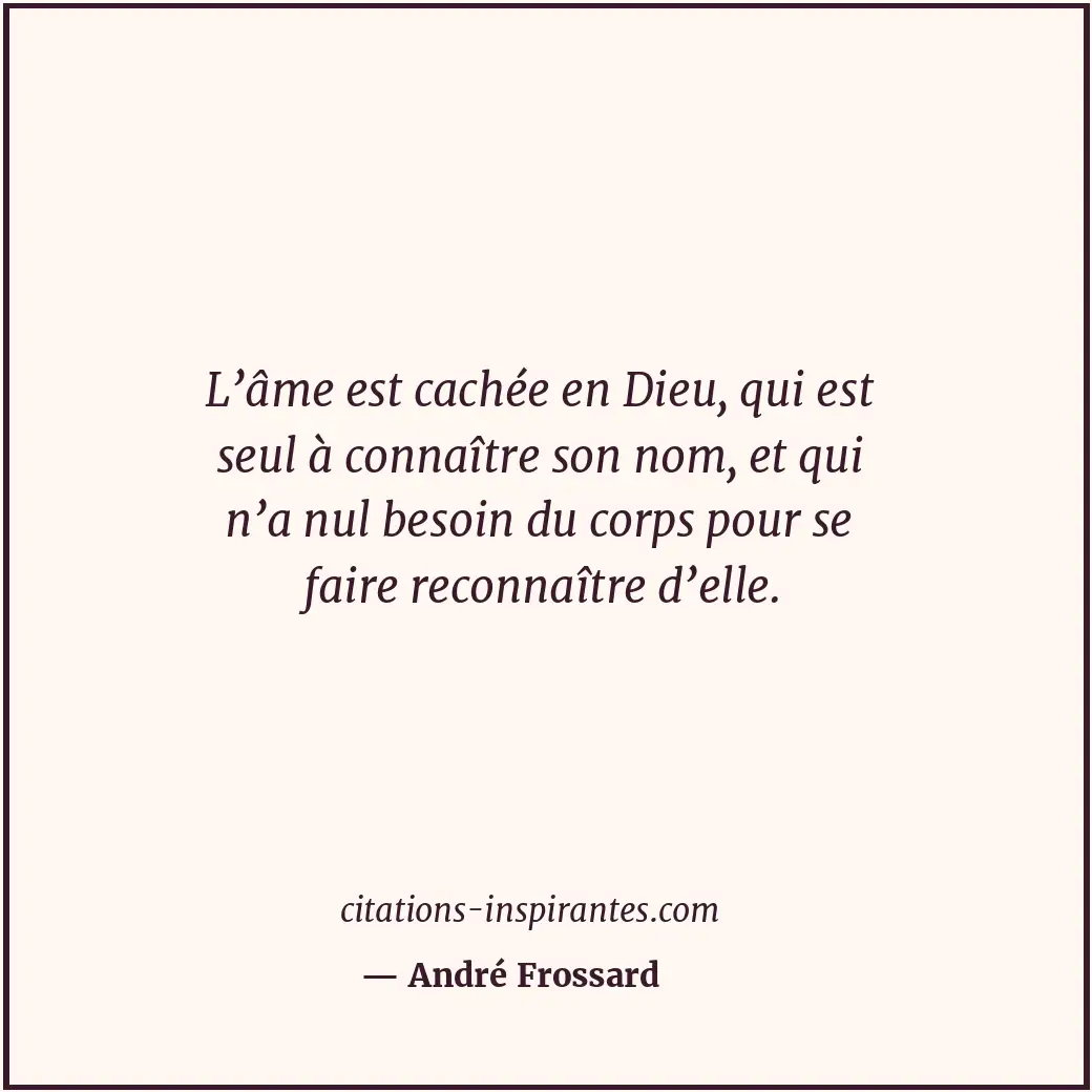 L’âme est cachée en Dieu, qui est seul à connaître son nom, et qui n’a nul besoi... Citation de André Frossard