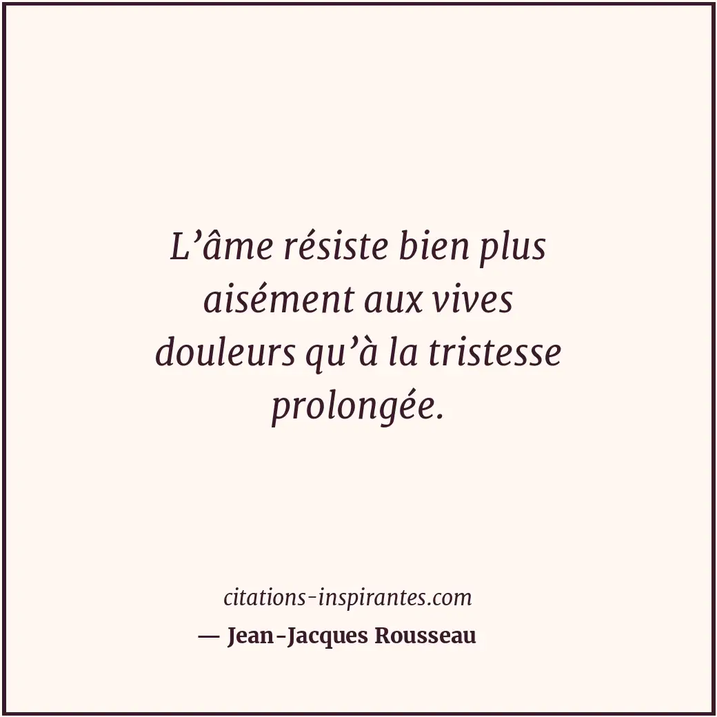 L’âme résiste bien plus aisément aux vives douleurs qu’à la tristesse prolongée. Citation de Jean-Jacques Rousseau