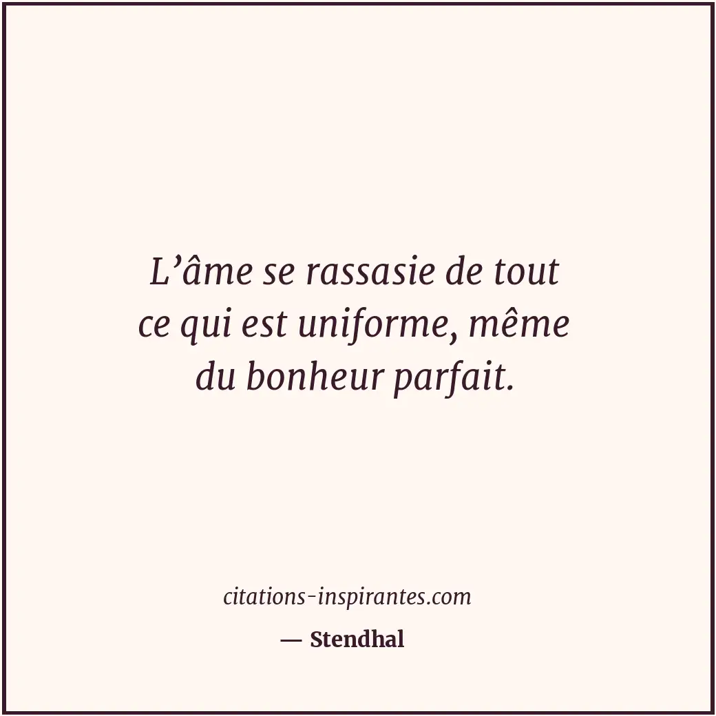 L’âme se rassasie de tout ce qui est uniforme, même du bonheur parfait. Citation de Stendhal