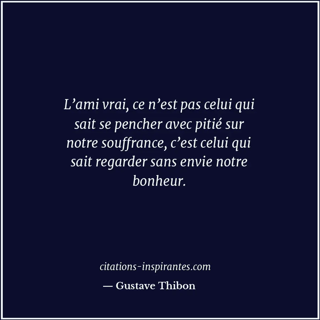 L’ami vrai, ce n’est pas celui qui sait se pencher avec pitié sur notre souffran... Citation de Gustave Thibon