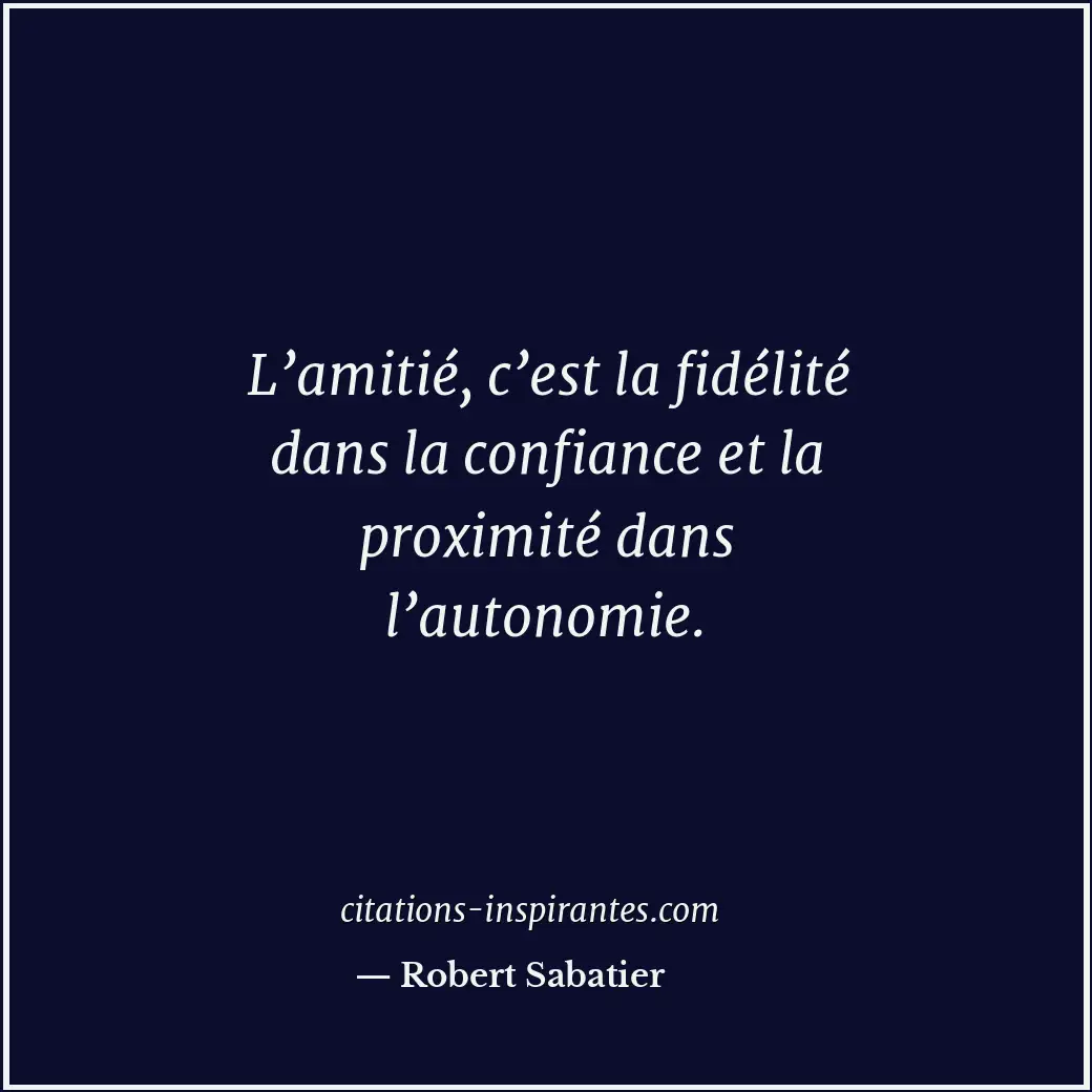 L’amitié, c’est la fidélité dans la confiance et la proximité dans l’autonomie. Citation de Robert Sabatier