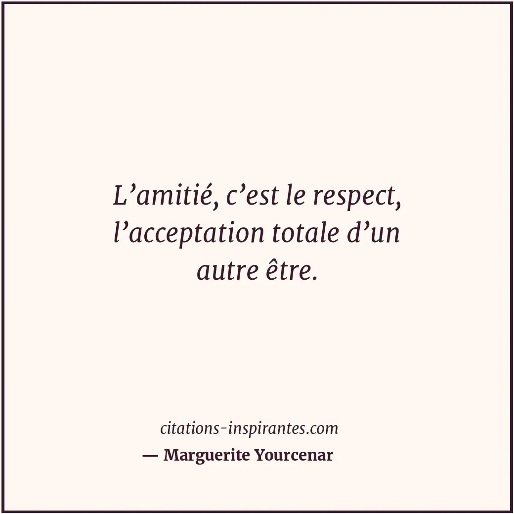 L’amitié, c’est le respect, l’acceptation totale d’un autre être. Citation de Marguerite Yourcenar