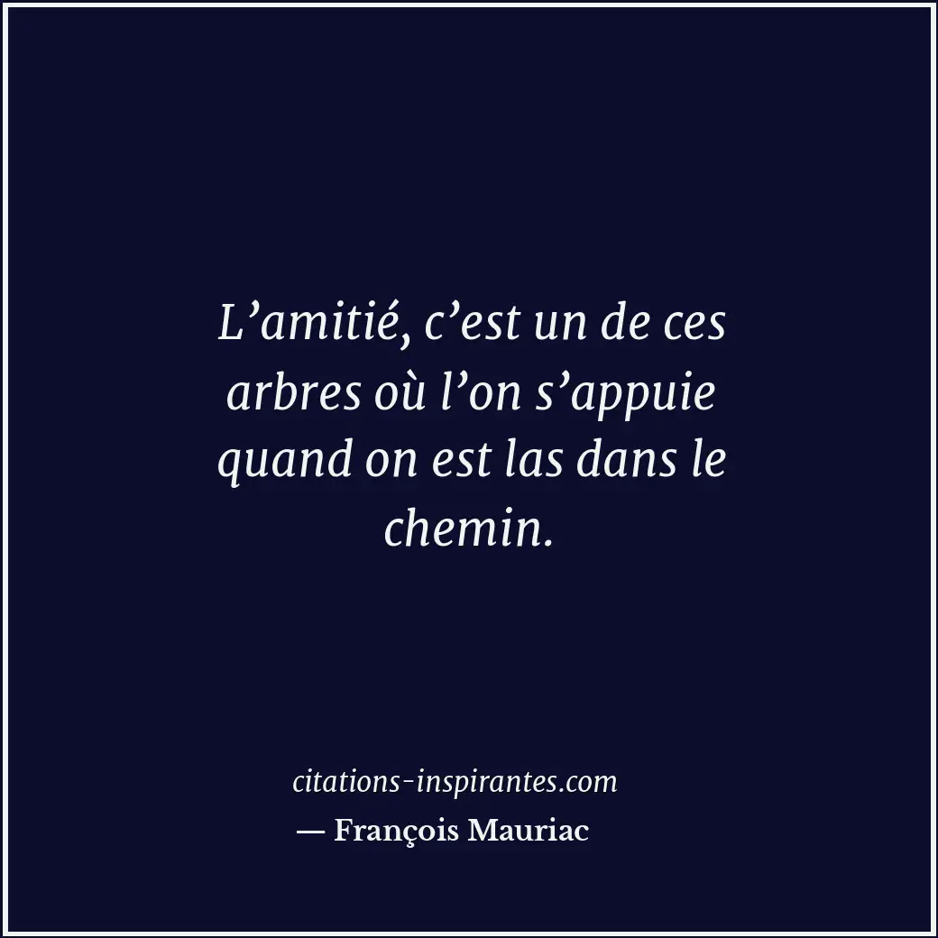 L’amitié, c’est un de ces arbres où l’on s’appuie quand on est las dans le chemi... Citation de François Mauriac