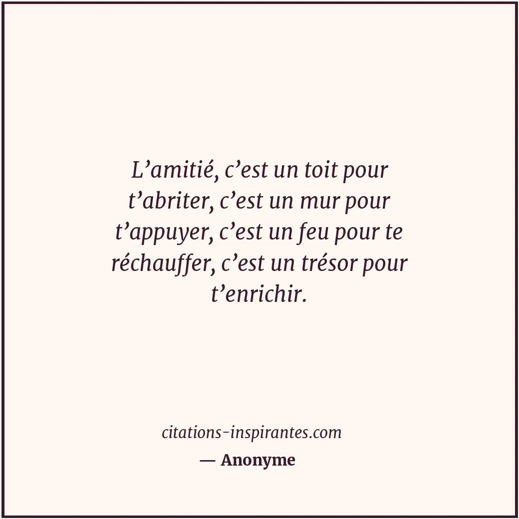 L’amitié, c’est un toit pour t’abriter, c’est un mur pour t’appuyer, c’est un fe... Citation de Anonyme