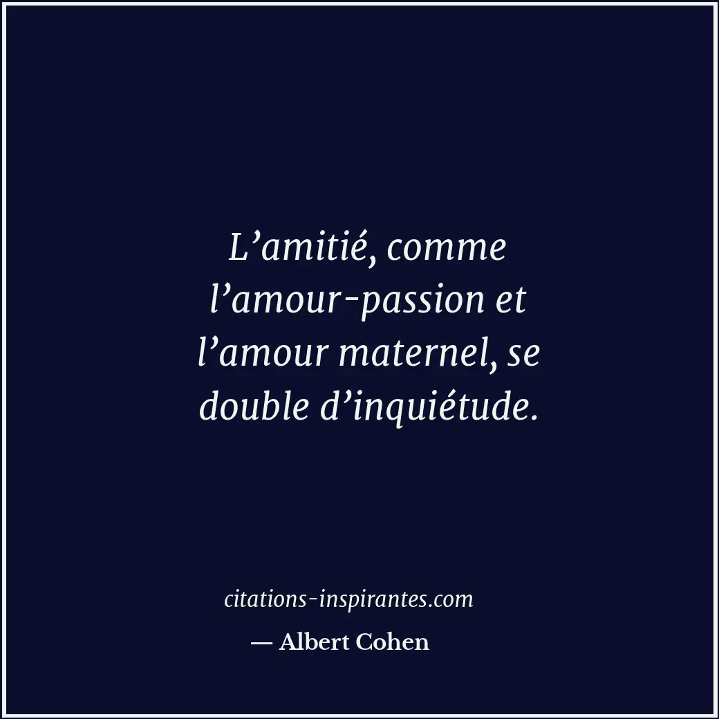 L’amitié, comme l’amour-passion et l’amour maternel, se double d’inquiétude. Citation de Albert Cohen