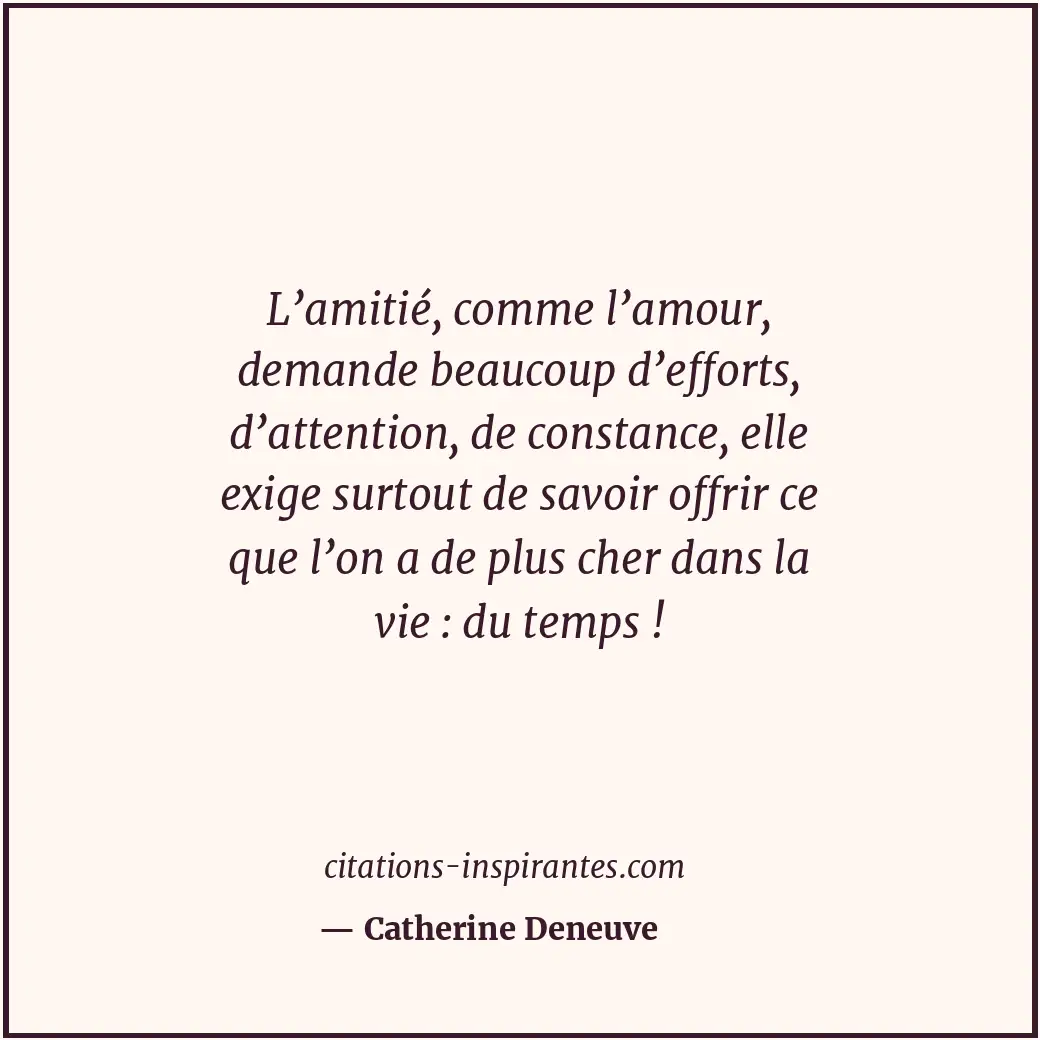 L’amitié, comme l’amour, demande beaucoup d’efforts, d’attention, de constance,... Citation de Catherine Deneuve