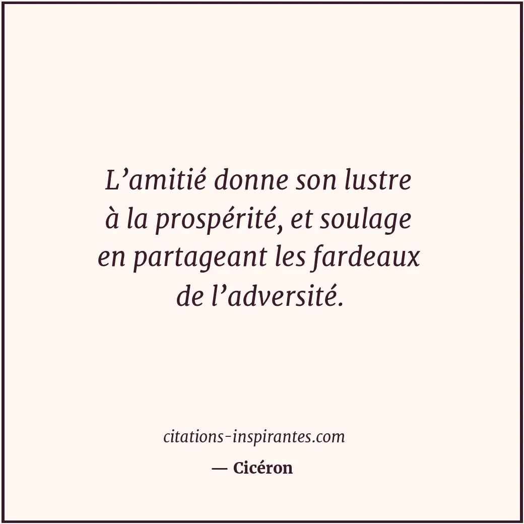 L’amitié donne son lustre à la prospérité, et soulage en partageant les fardeaux... Citation de Cicéron