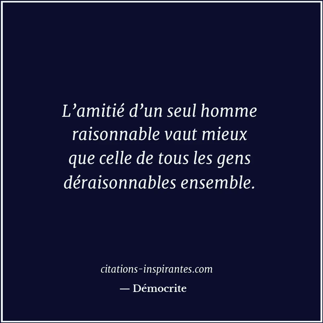 L’amitié d’un seul homme raisonnable vaut mieux que celle de tous les gens dérai... Citation de Démocrite