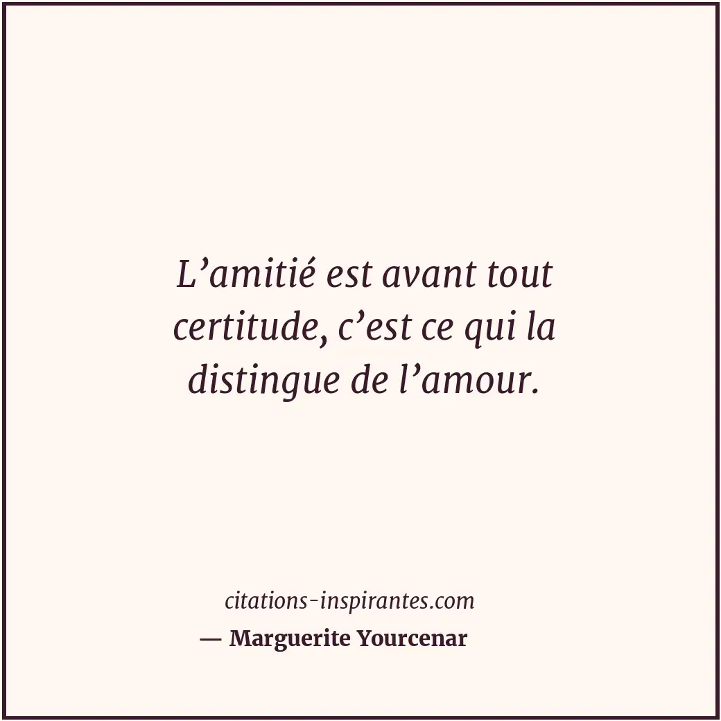 L’amitié est avant tout certitude, c’est ce qui la distingue de l’amour. Citation de Marguerite Yourcenar