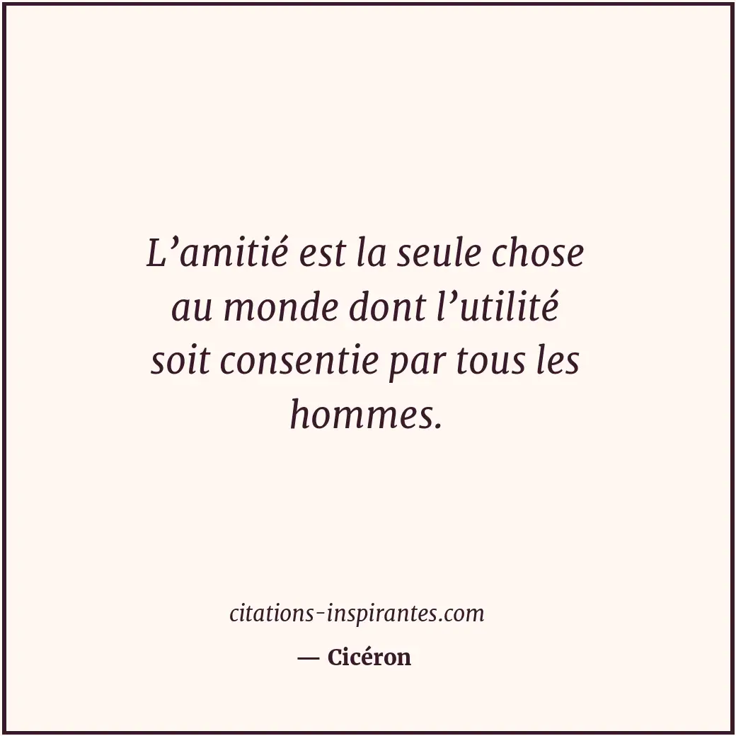 L’amitié est la seule chose au monde dont l’utilité soit consentie par tous les... Citation de Cicéron