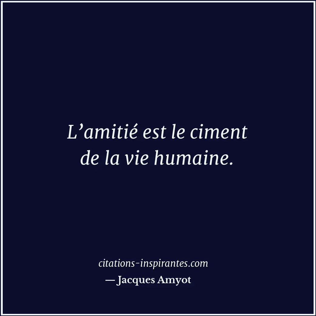 L’amitié est le ciment de la vie humaine. Citation de Jacques Amyot