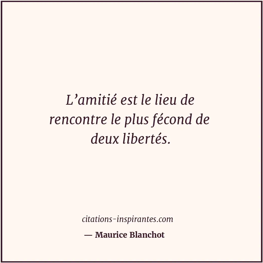 L’amitié est le lieu de rencontre le plus fécond de deux libertés. Citation de Maurice Blanchot