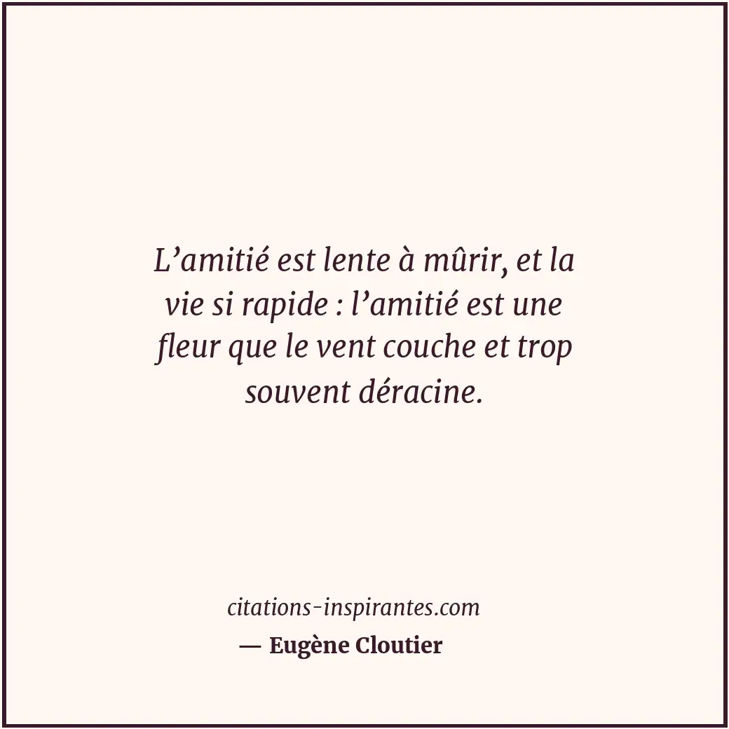 L’amitié est lente à mûrir, et la vie si rapide : l’amitié est une fleur que le... Citation de Eugène Cloutier