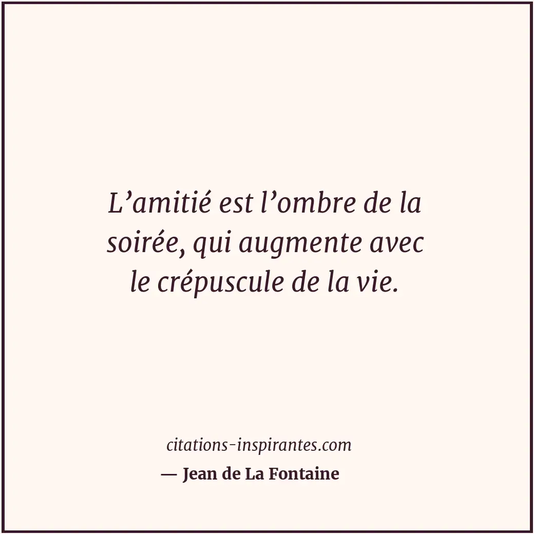 L’amitié est l’ombre de la soirée, qui augmente avec le crépuscule de la vie. Citation de Jean de La Fontaine