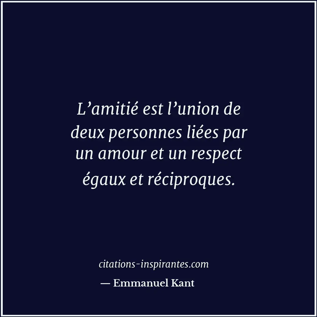 L’amitié est l’union de deux personnes liées par un amour et un respect égaux et... Citation de Emmanuel Kant