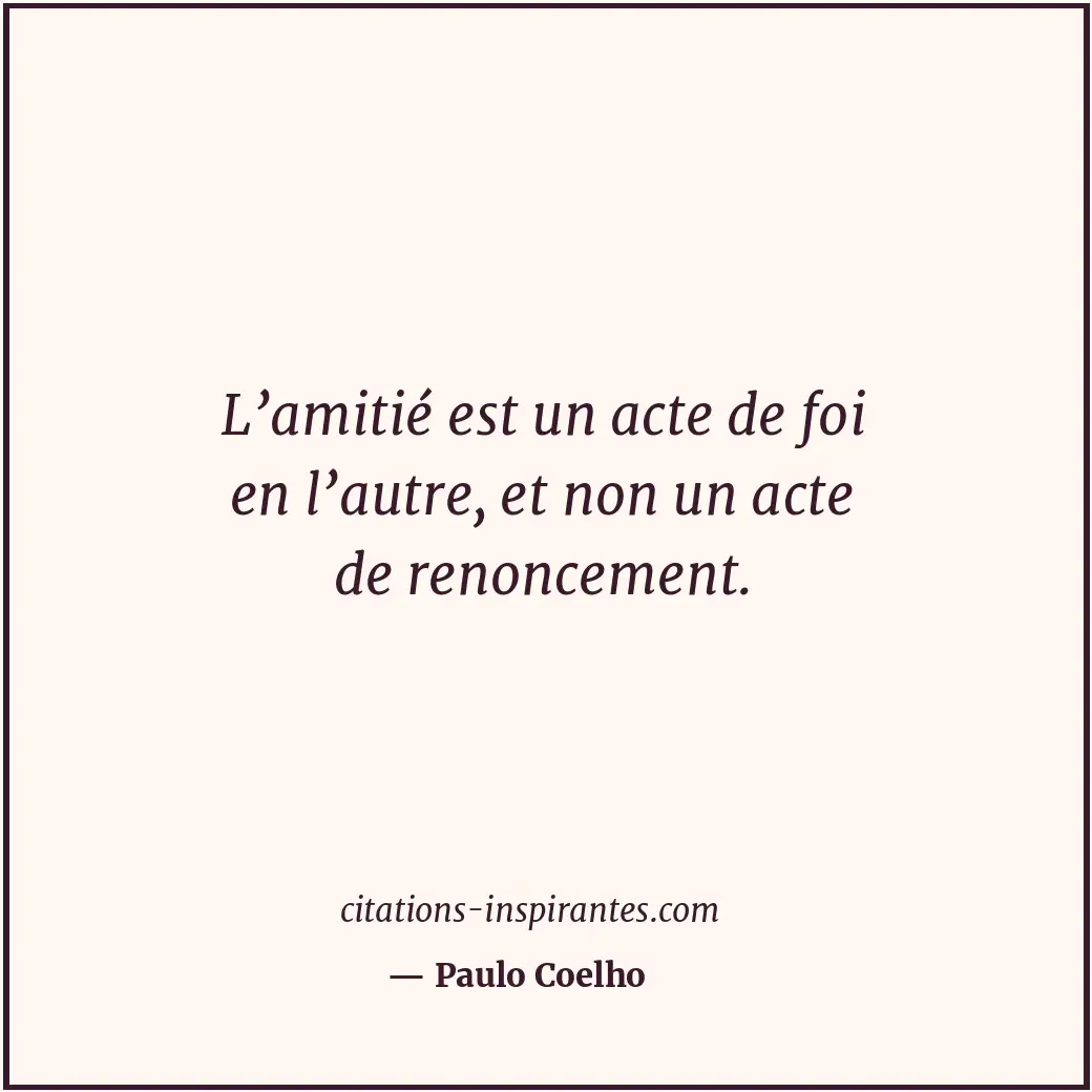 L’amitié est un acte de foi en l’autre, et non un acte de renoncement. Citation de Paulo Coelho
