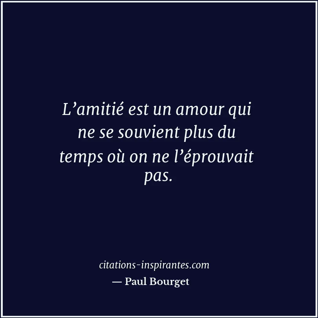L’amitié est un amour qui ne se souvient plus du temps où on ne l’éprouvait pas. Citation de Paul Bourget