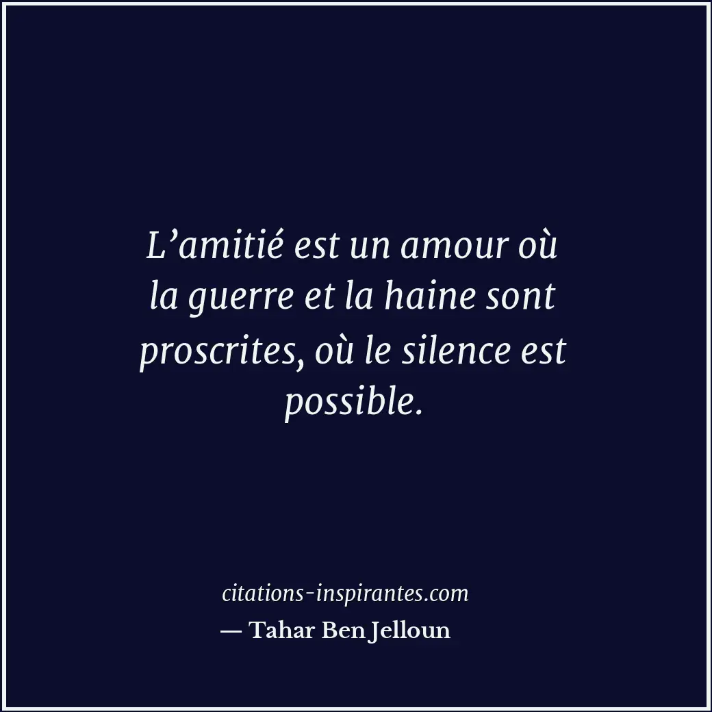 L’amitié est un amour où la guerre et la haine sont proscrites, où le silence es... Citation de Tahar Ben Jelloun