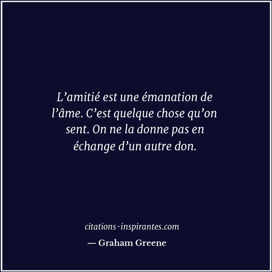 L’amitié est une émanation de l’âme. C’est quelque chose qu’on sent. On ne la do... Citation de Graham Greene