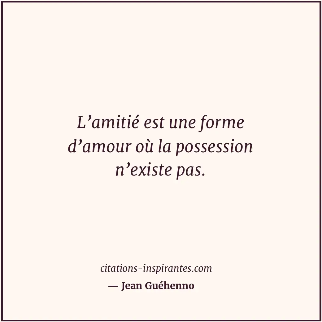 L’amitié est une forme d’amour où la possession n’existe pas. Citation de Jean Guéhenno