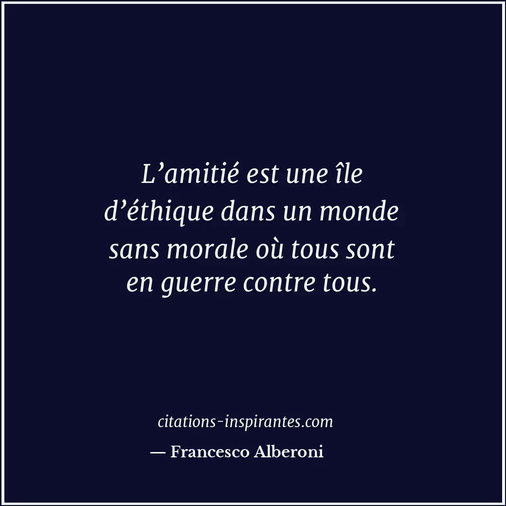 L’amitié est une île d’éthique dans un monde sans morale où tous sont en guerre... Citation de Francesco Alberoni