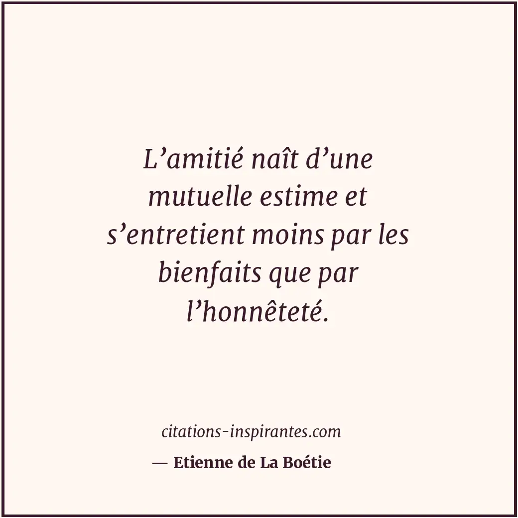 L’amitié naît d’une mutuelle estime et s’entretient moins par les bienfaits que... Citation de Etienne de La Boétie