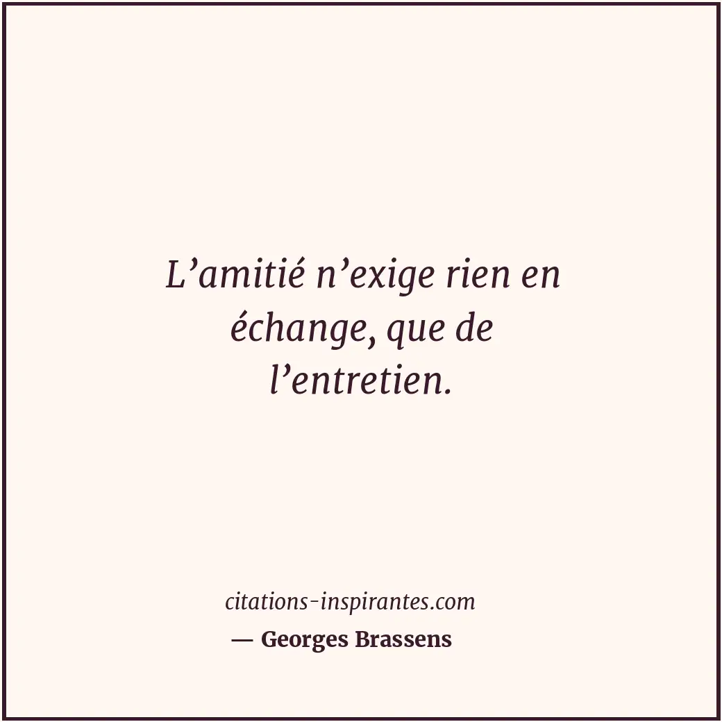 L’amitié n’exige rien en échange, que de l’entretien. Citation de Georges Brassens