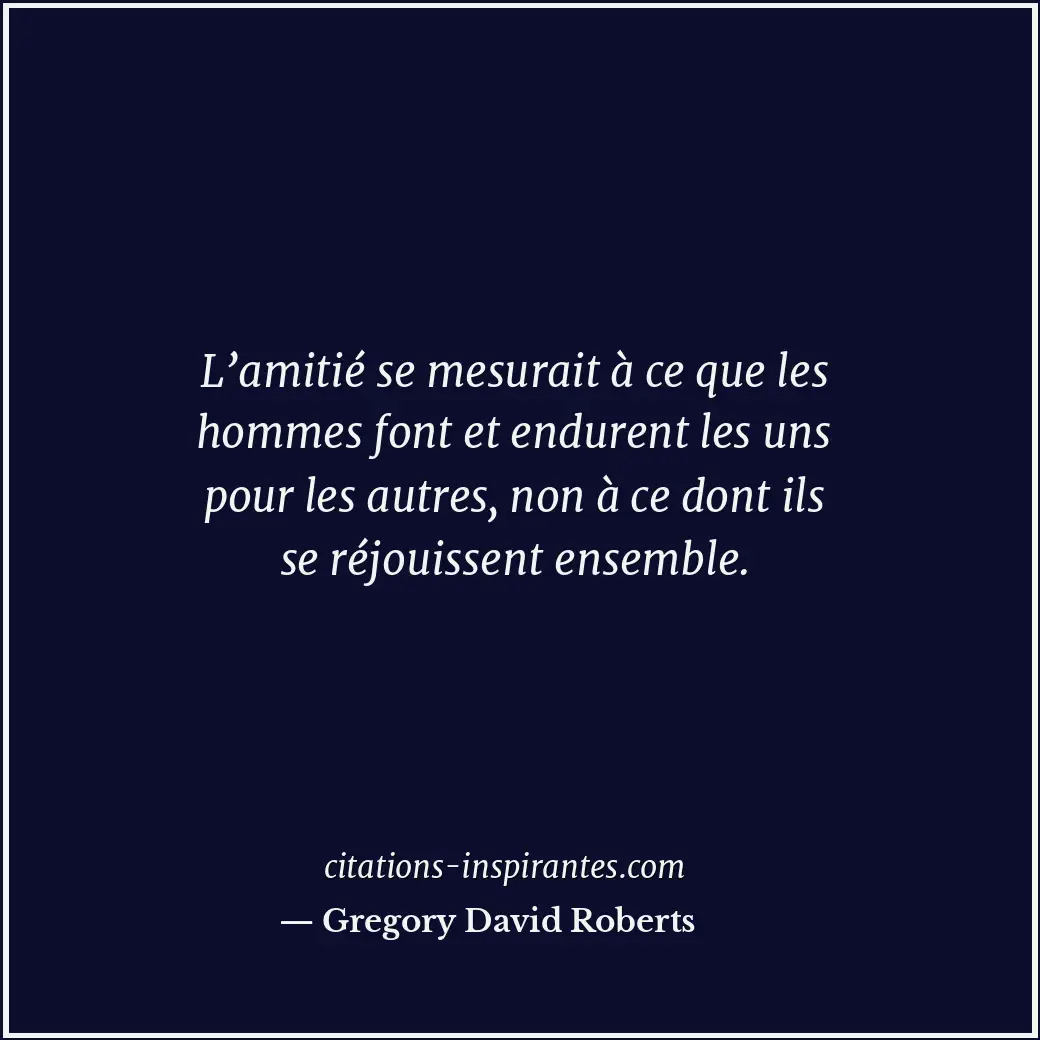 L’amitié se mesurait à ce que les hommes font et endurent les uns pour les autre... Citation de Gregory David Roberts