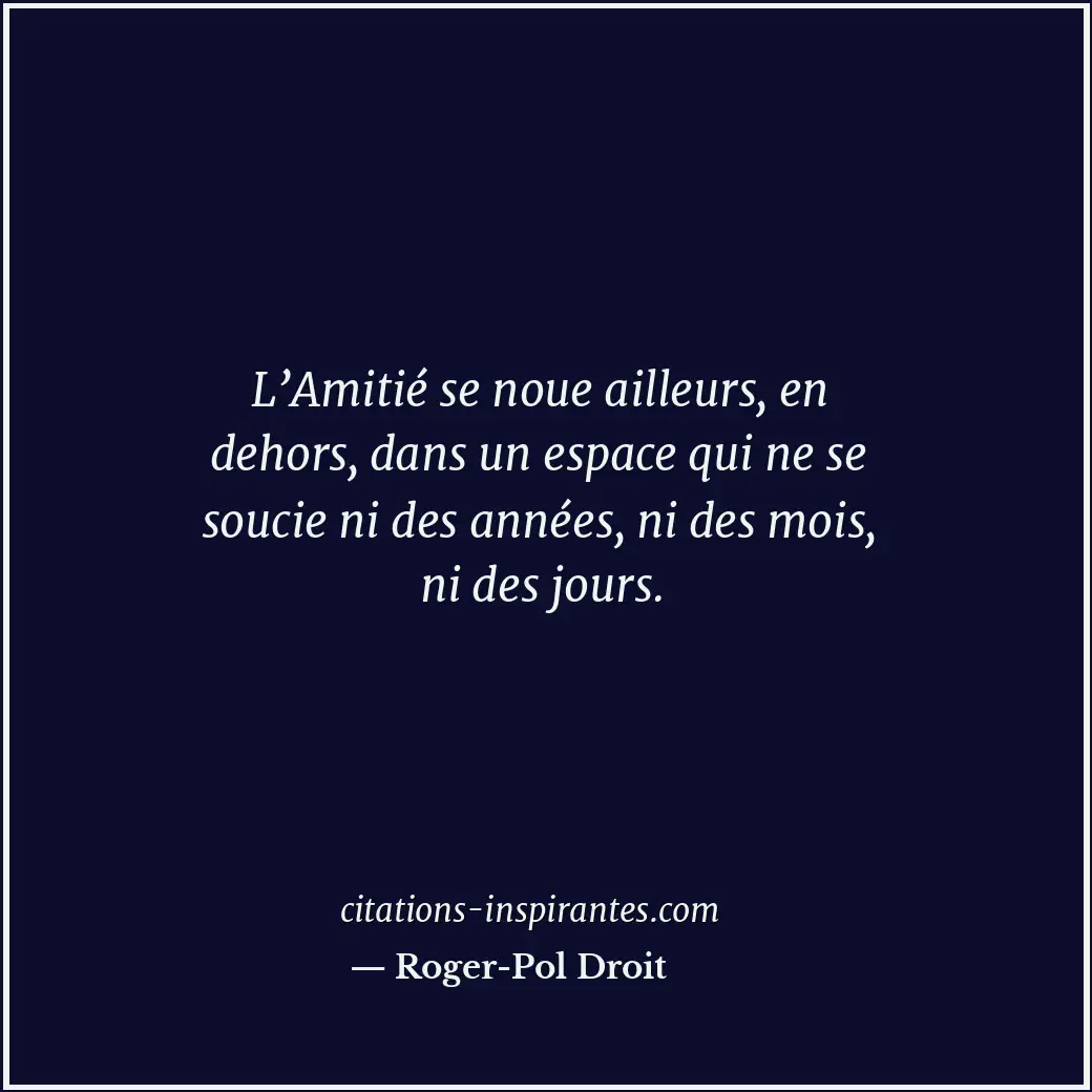 L’Amitié se noue ailleurs, en dehors, dans un espace qui ne se soucie ni des ann... Citation de Roger-Pol Droit