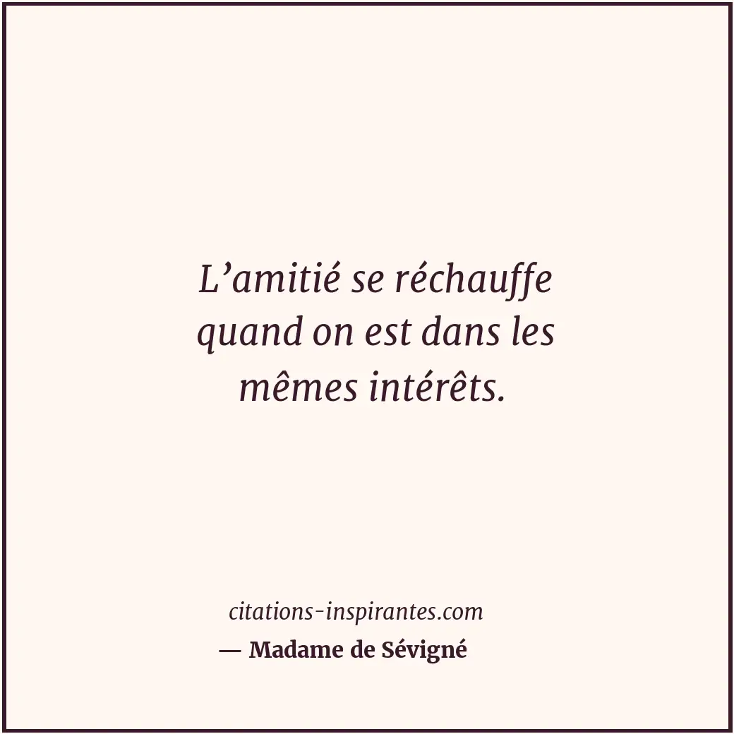 L’amitié se réchauffe quand on est dans les mêmes intérêts. Citation de Madame de Sévigné