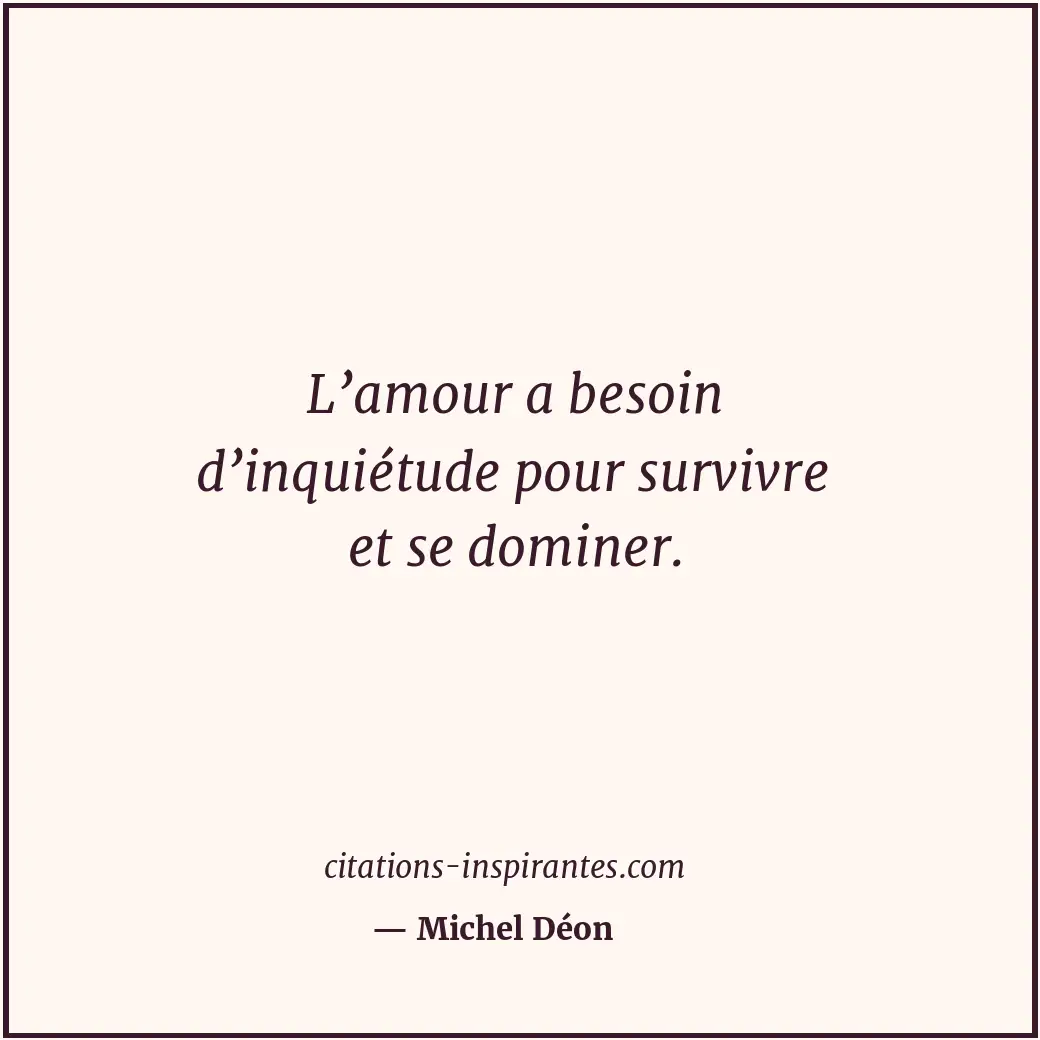 L’amour a besoin d’inquiétude pour survivre et se dominer. Citation de Michel Déon
