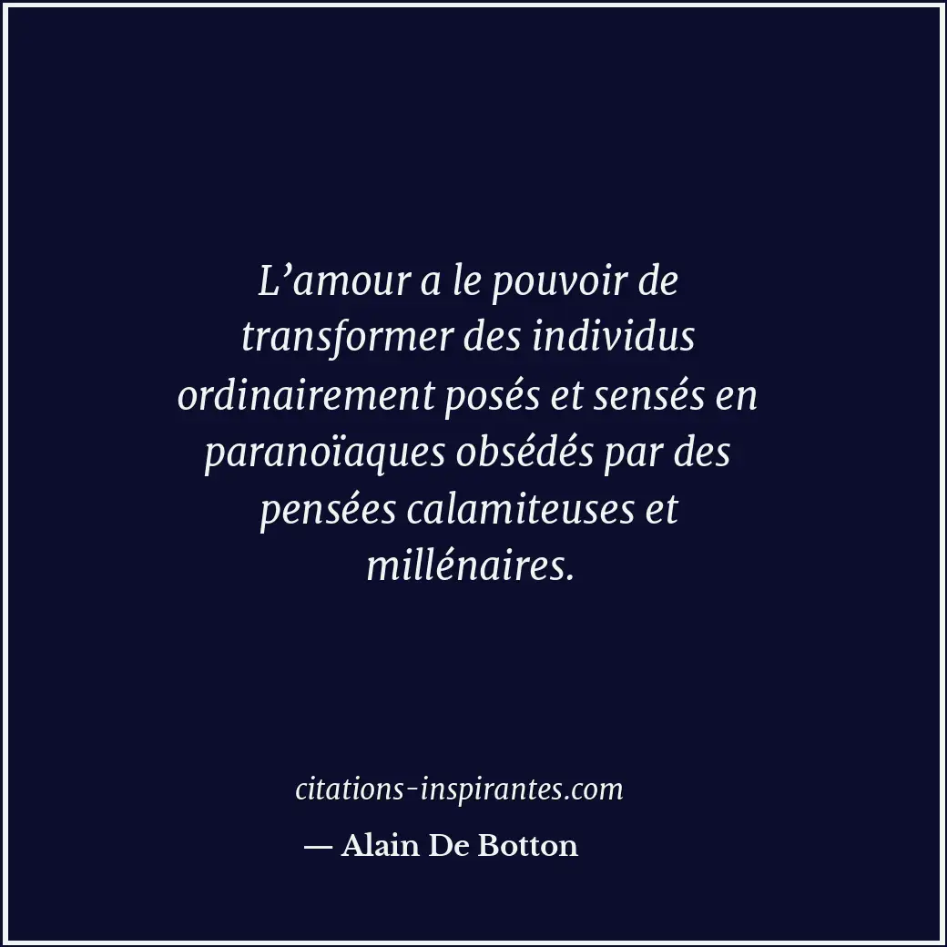 L’amour a le pouvoir de transformer des individus ordinairement posés et sensés... Citation de Alain De Botton