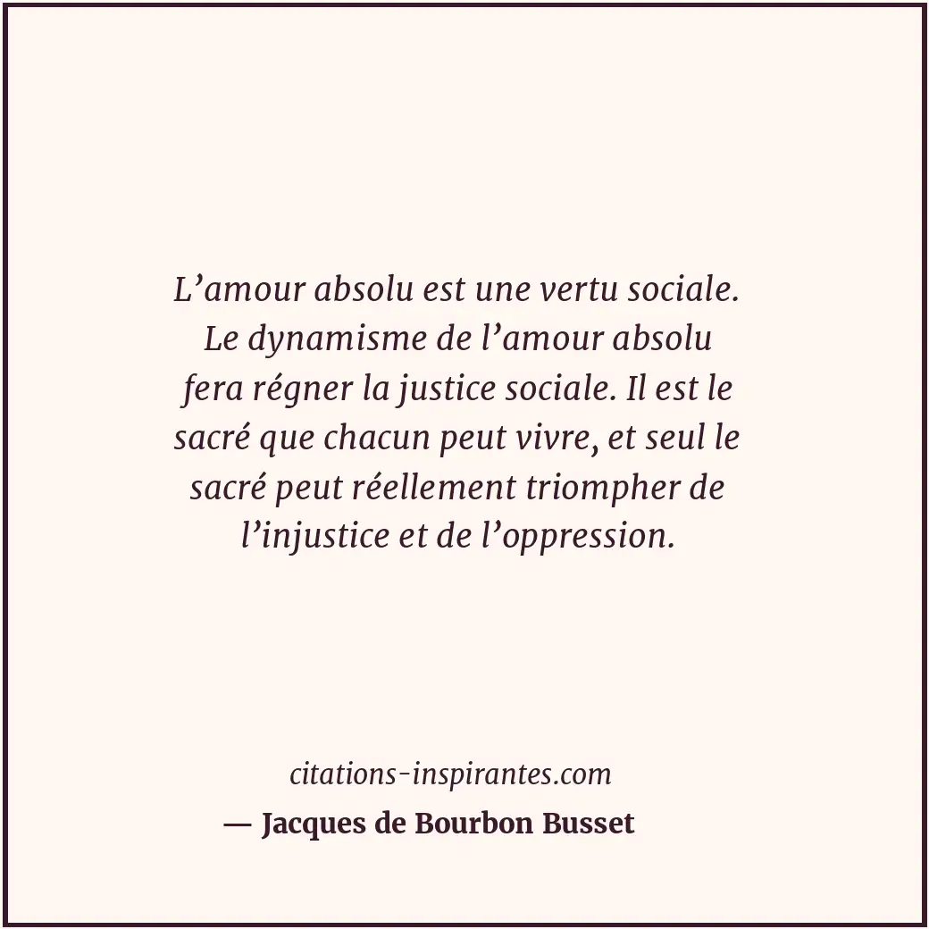 L’amour absolu est une vertu sociale. Le dynamisme de l’amour absolu fera régner... Citation de Jacques de Bourbon Busset