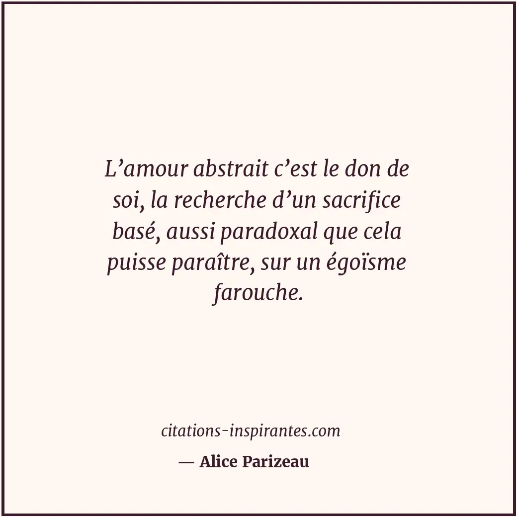 L’amour abstrait c’est le don de soi, la recherche d’un sacrifice basé, aussi pa... Citation de Alice Parizeau