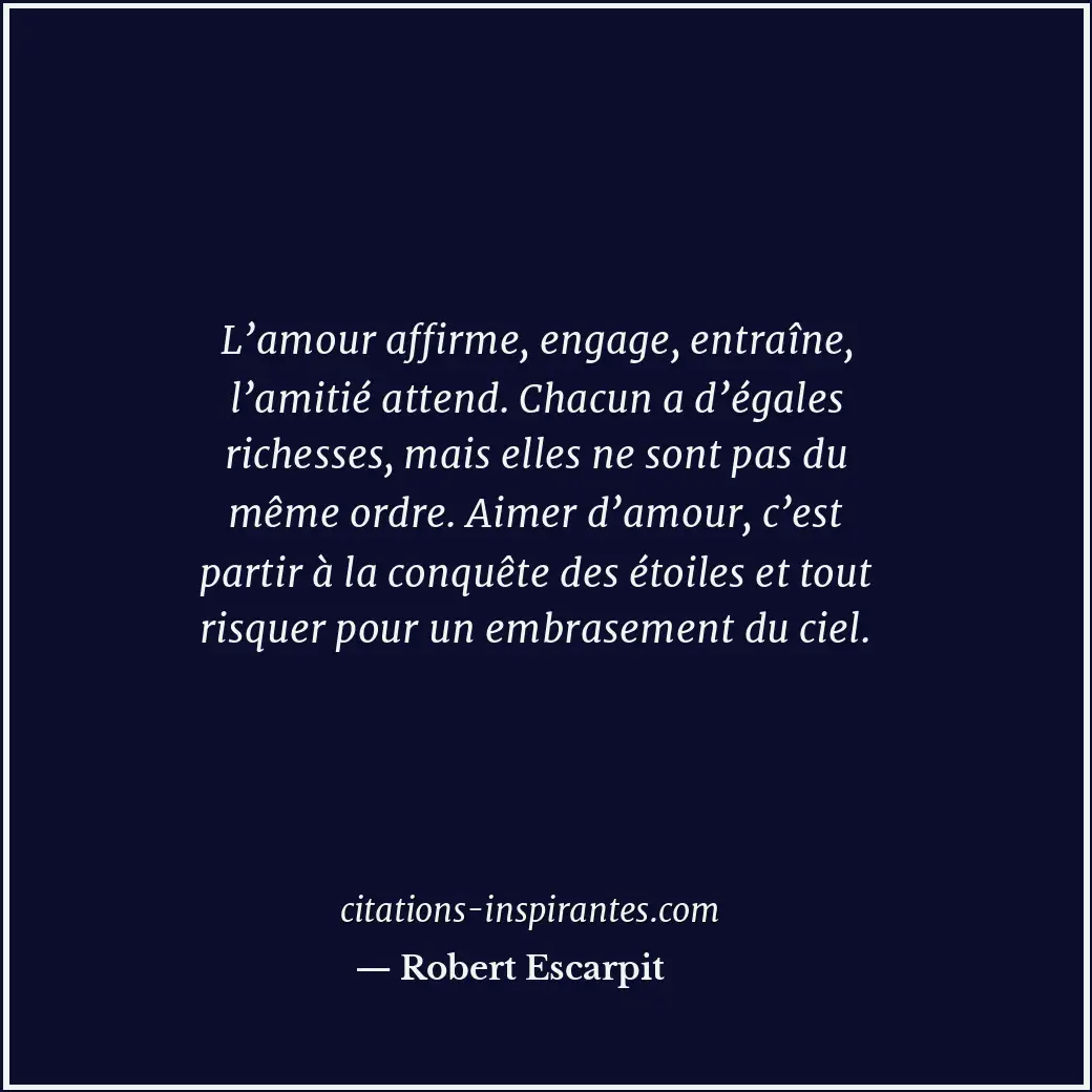 L’amour affirme, engage, entraîne, l’amitié attend. Chacun a d’égales richesses,... Citation de Robert Escarpit