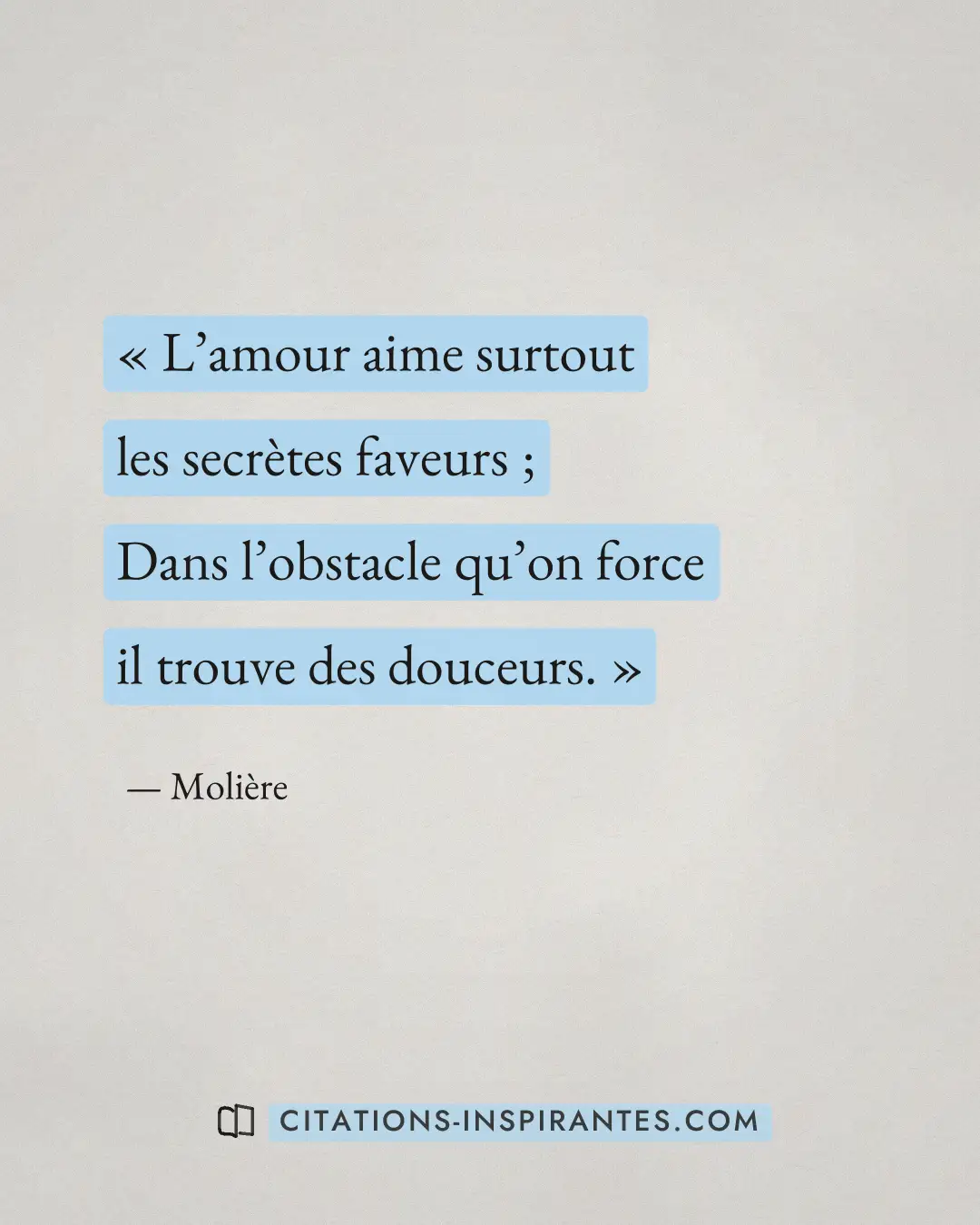 « L’amour aime surtout les secrètes faveurs ; - Dans l’obstacle qu’on force il trouve des douceurs. » — Molière